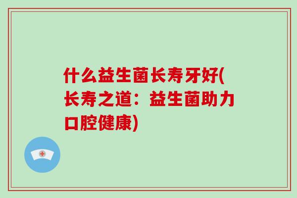 什么益生菌长寿牙好(长寿之道：益生菌助力口腔健康)