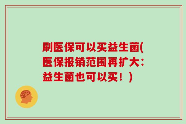 刷医保可以买益生菌(医保报销范围再扩大：益生菌也可以买！)
