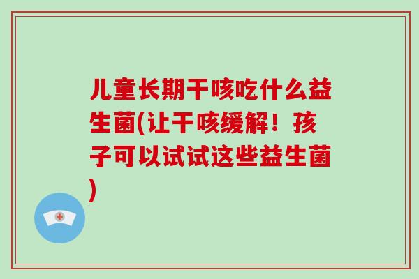 儿童长期干咳吃什么益生菌(让干咳缓解！孩子可以试试这些益生菌)