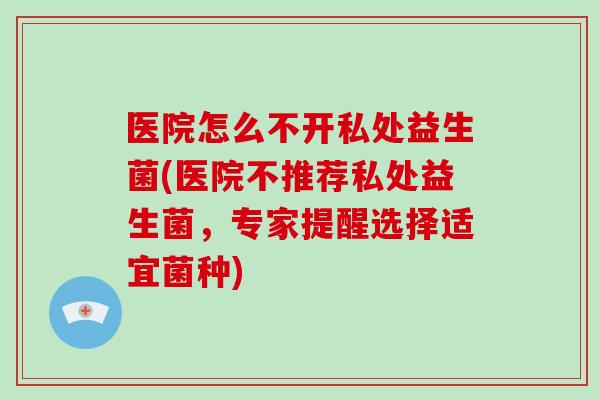 医院怎么不开私处益生菌(医院不推荐私处益生菌，专家提醒选择适宜菌种)