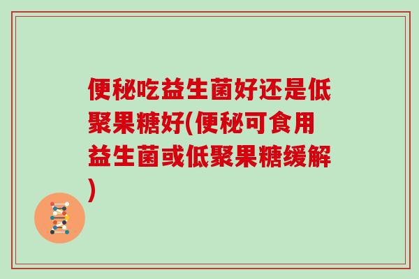 便秘吃益生菌好还是低聚果糖好(便秘可食用益生菌或低聚果糖缓解)