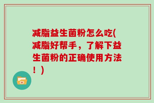 减脂益生菌粉怎么吃(减脂好帮手，了解下益生菌粉的正确使用方法！)