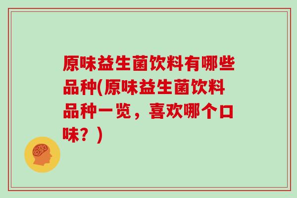 原味益生菌饮料有哪些品种(原味益生菌饮料品种一览，喜欢哪个口味？)