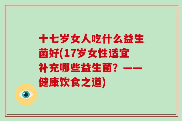 十七岁女人吃什么益生菌好(17岁女性适宜补充哪些益生菌？——健康饮食之道)