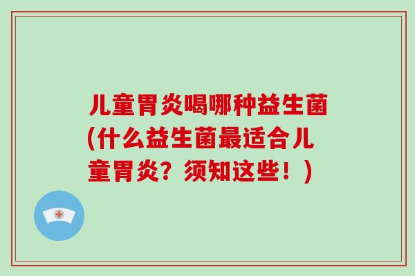 儿童胃炎喝哪种益生菌(什么益生菌最适合儿童胃炎？须知这些！)