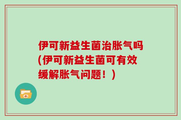 伊可新益生菌吗(伊可新益生菌可有效缓解问题!) 伊可新益生菌吗(伊可新益生菌可有效缓解问题!)