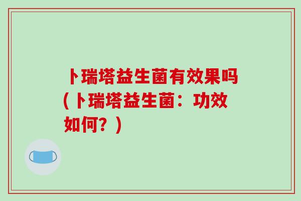 卜瑞塔益生菌有效果吗(卜瑞塔益生菌：功效如何？)