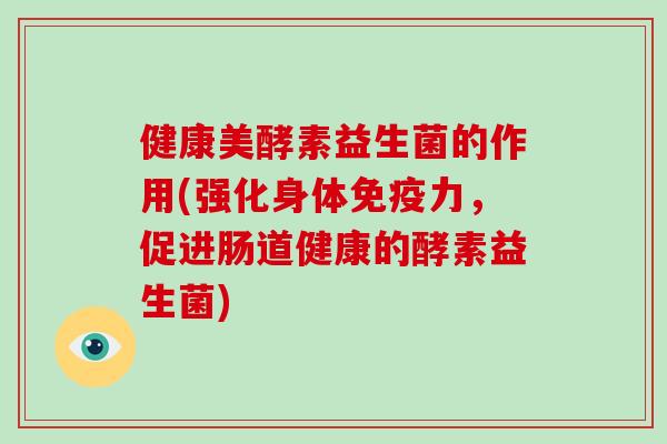 健康美酵素益生菌的作用(强化身体免疫力，促进肠道健康的酵素益生菌)