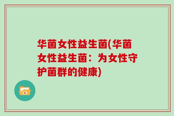 华菌女性益生菌(华菌女性益生菌：为女性守护菌群的健康)