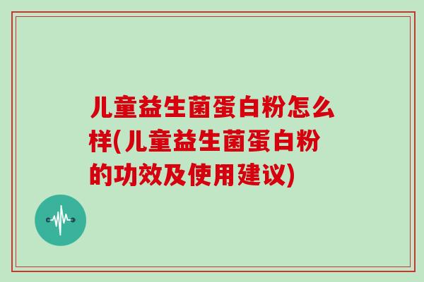 儿童益生菌蛋白粉怎么样(儿童益生菌蛋白粉的功效及使用建议)
