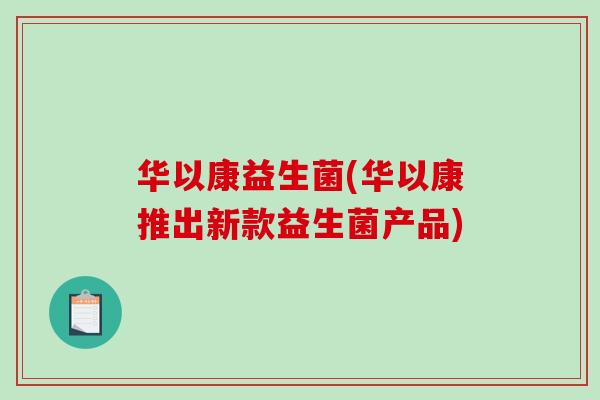 华以康益生菌(华以康推出新款益生菌产品)