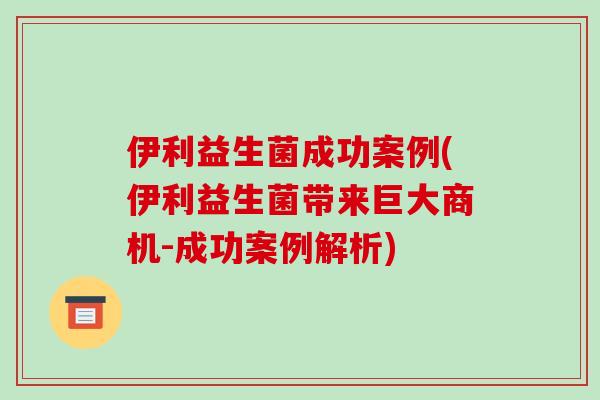 伊利益生菌成功案例(伊利益生菌带来巨大商机-成功案例解析)