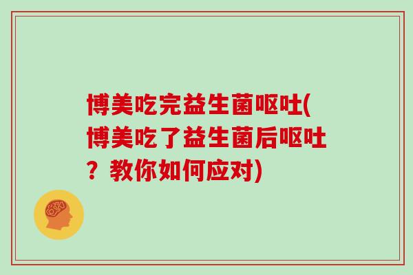 博美吃完益生菌呕吐(博美吃了益生菌后呕吐？教你如何应对)