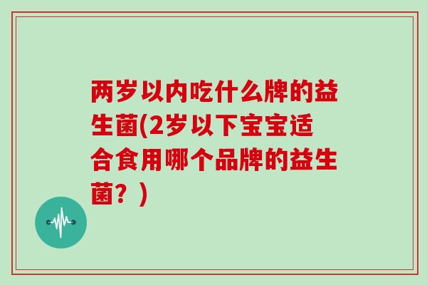 两岁以内吃什么牌的益生菌(2岁以下宝宝适合食用哪个品牌的益生菌？)