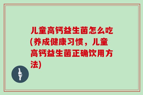 儿童高钙益生菌怎么吃(养成健康习惯,儿童高钙益生菌正确饮用方法) 儿童高钙益生菌怎么吃(养成健康习惯,儿童高钙益生菌正确饮用方法)
