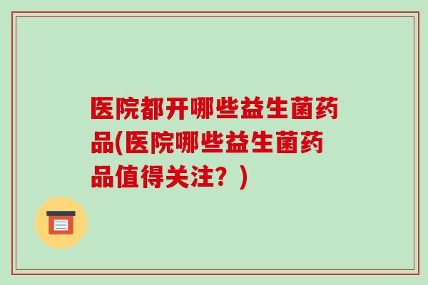 医院都开哪些益生菌药品(医院哪些益生菌药品值得关注？)