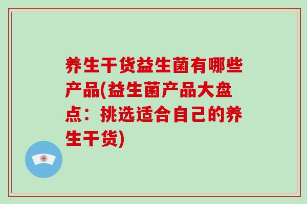 养生干货益生菌有哪些产品(益生菌产品大盘点：挑选适合自己的养生干货)