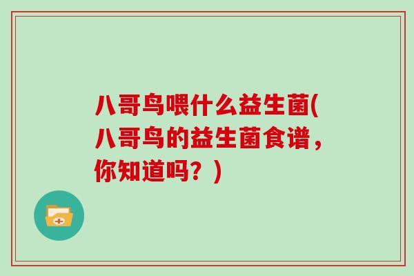 八哥鸟喂什么益生菌(八哥鸟的益生菌食谱，你知道吗？)