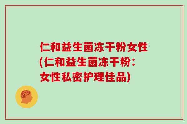 仁和益生菌冻干粉女性(仁和益生菌冻干粉：女性私密护理佳品)