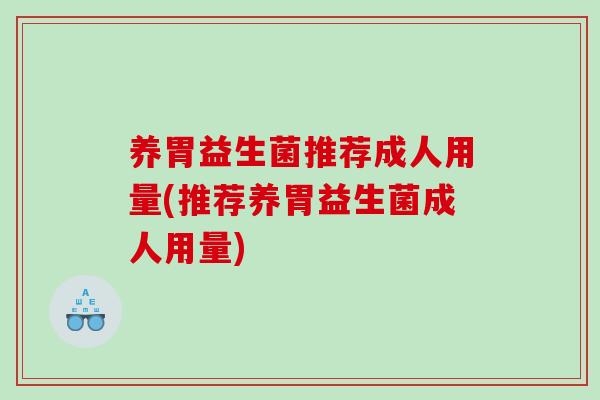 养胃益生菌推荐成人用量(推荐养胃益生菌成人用量)