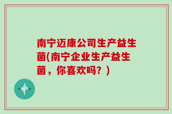 南宁迈康公司生产益生菌(南宁企业生产益生菌，你喜欢吗？)