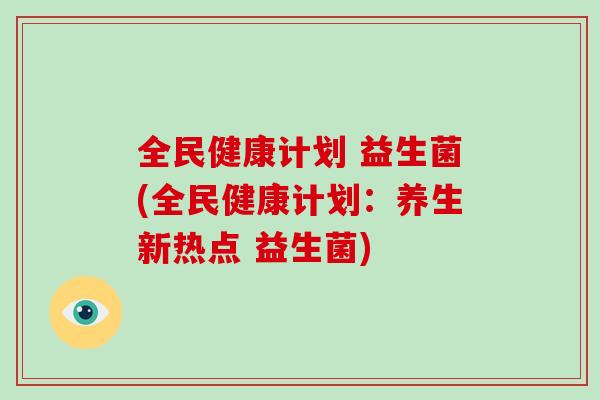 全民健康计划 益生菌(全民健康计划：养生新热点 益生菌)