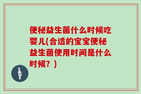 便秘益生菌什么时候吃婴儿(合适的宝宝便秘益生菌使用时间是什么时候？)