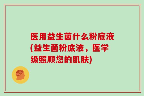 医用益生菌什么粉底液(益生菌粉底液，医学级照顾您的肌肤)
