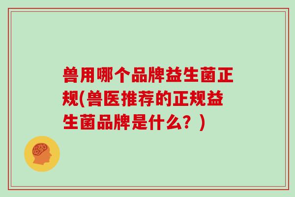 兽用哪个品牌益生菌正规(兽医推荐的正规益生菌品牌是什么？)