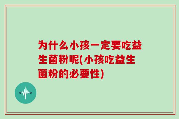 为什么小孩一定要吃益生菌粉呢(小孩吃益生菌粉的必要性)