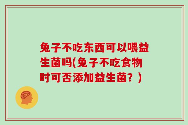 兔子不吃东西可以喂益生菌吗(兔子不吃食物时可否添加益生菌？)