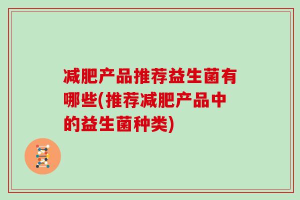 减肥产品推荐益生菌有哪些(推荐减肥产品中的益生菌种类)
