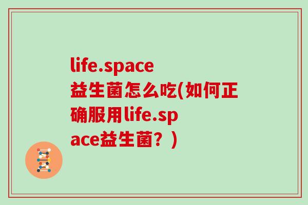 life.space益生菌怎么吃(如何正确服用life.space益生菌?) life.space益生菌怎么吃(如何正确服用life.space益生菌?)