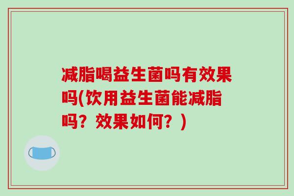 减脂喝益生菌吗有效果吗(饮用益生菌能减脂吗？效果如何？)