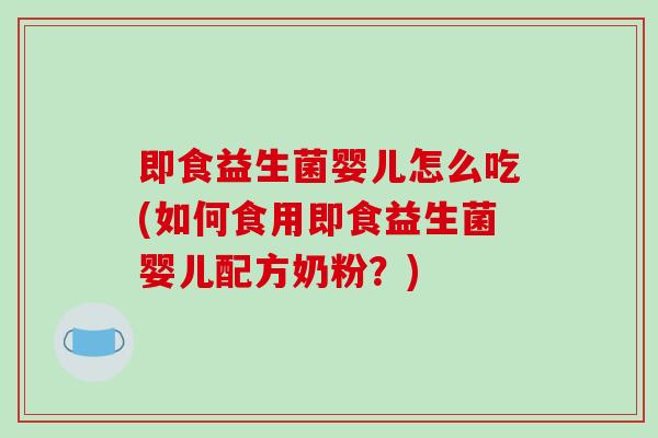 即食益生菌婴儿怎么吃(如何食用即食益生菌婴儿配方奶粉？)