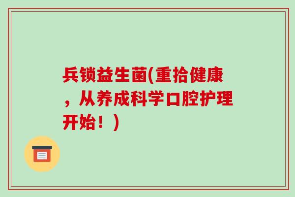 兵锁益生菌(重拾健康，从养成科学口腔护理开始！)