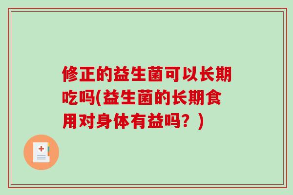修正的益生菌可以长期吃吗(益生菌的长期食用对身体有益吗?) 修正的益生菌可以长期吃吗(益生菌的长期食用对身体有益吗?)