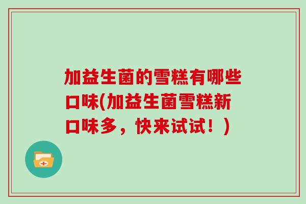 加益生菌的雪糕有哪些口味(加益生菌雪糕新口味多，快来试试！)