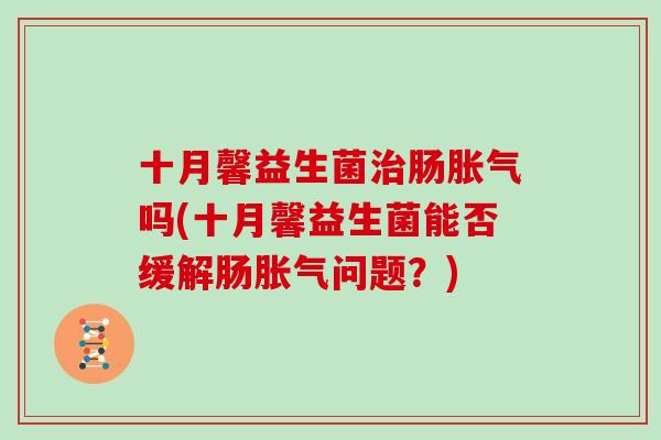 十月馨益生菌治肠胀气吗(十月馨益生菌能否缓解肠胀气问题？)