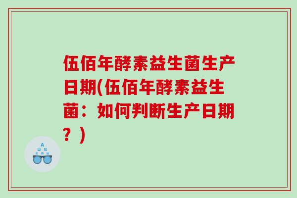 伍佰年酵素益生菌生产日期(伍佰年酵素益生菌：如何判断生产日期？)