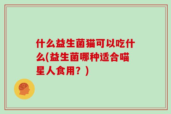 什么益生菌猫可以吃什么(益生菌哪种适合喵星人食用?) 什么益生菌猫可以吃什么(益生菌哪种适合喵星人食用?)