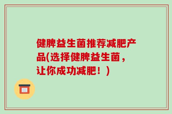健脾益生菌推荐减肥产品(选择健脾益生菌，让你成功减肥！)
