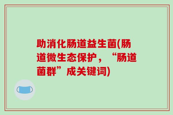 助消化肠道益生菌(肠道微生态保护，“肠道菌群”成关键词)