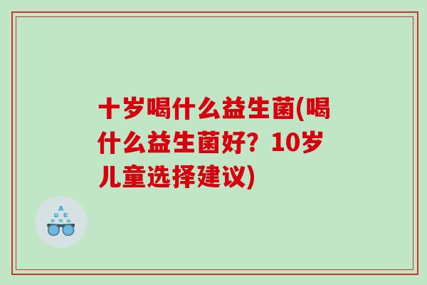 十岁喝什么益生菌(喝什么益生菌好？10岁儿童选择建议)