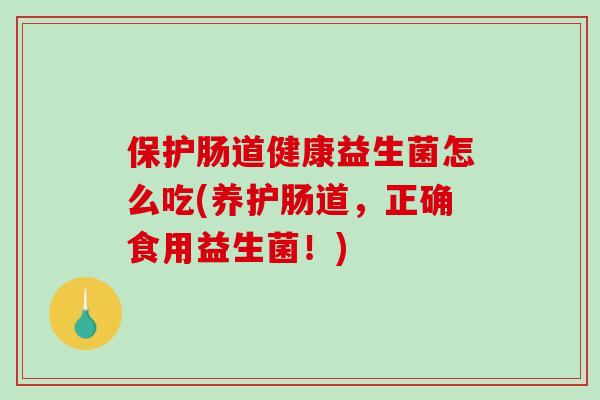 保护肠道健康益生菌怎么吃(养护肠道,正确食用益生菌!) 保护肠道健康益生菌怎么吃(养护肠道,正确食用益生菌!)