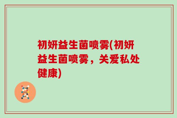 初妍益生菌喷雾(初妍益生菌喷雾，关爱私处健康)