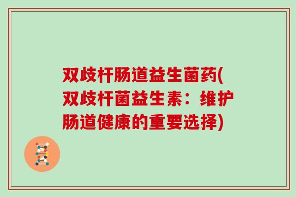 双歧杆肠道益生菌药(双歧杆菌益生素：维护肠道健康的重要选择)