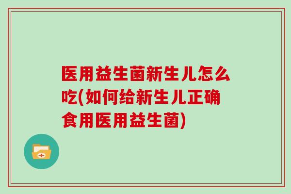 医用益生菌新生儿怎么吃(如何给新生儿正确食用医用益生菌)