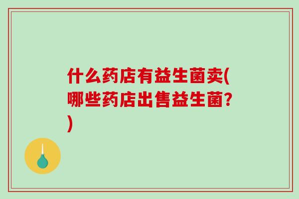 什么药店有益生菌卖(哪些药店出售益生菌？)