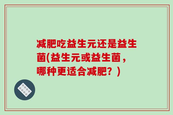 减肥吃益生元还是益生菌(益生元或益生菌，哪种更适合减肥？)